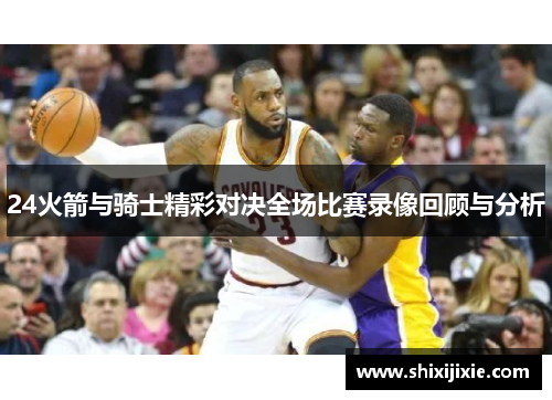 24火箭与骑士精彩对决全场比赛录像回顾与分析