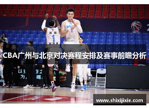 CBA广州与北京对决赛程安排及赛事前瞻分析