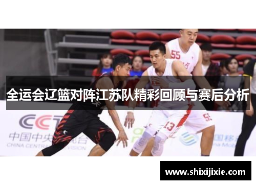 全运会辽篮对阵江苏队精彩回顾与赛后分析