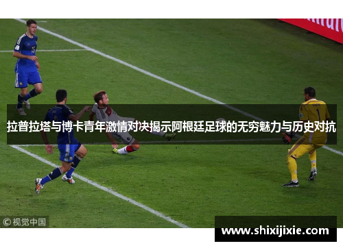 拉普拉塔与博卡青年激情对决揭示阿根廷足球的无穷魅力与历史对抗