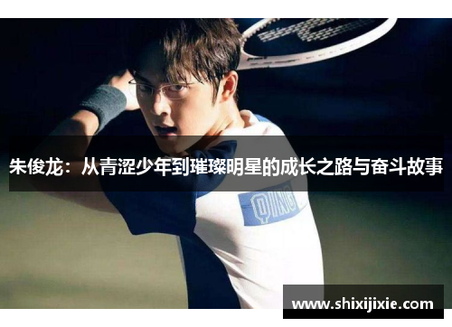 朱俊龙：从青涩少年到璀璨明星的成长之路与奋斗故事