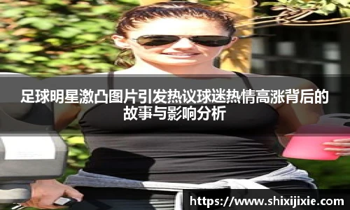 足球明星激凸图片引发热议球迷热情高涨背后的故事与影响分析